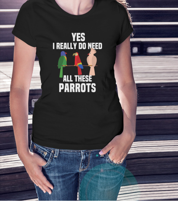 Yes I Really Do Need All These Parrots Bird Love T-Shirt