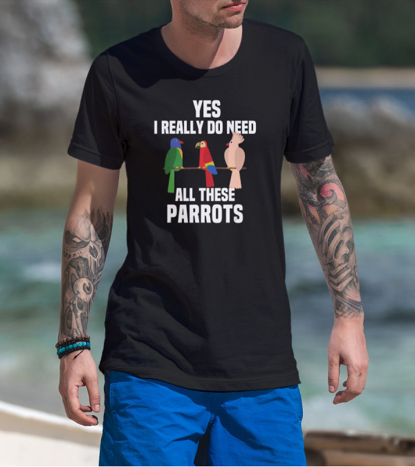 Yes I Really Do Need All These Parrots Bird Love T-Shirt