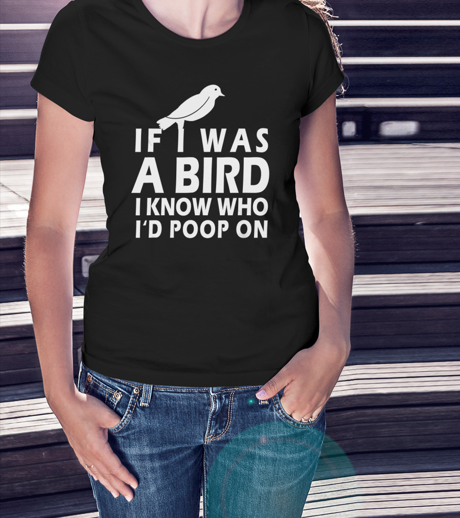 If I Was A Bird I Know Who I'd Poop On T-Shirt