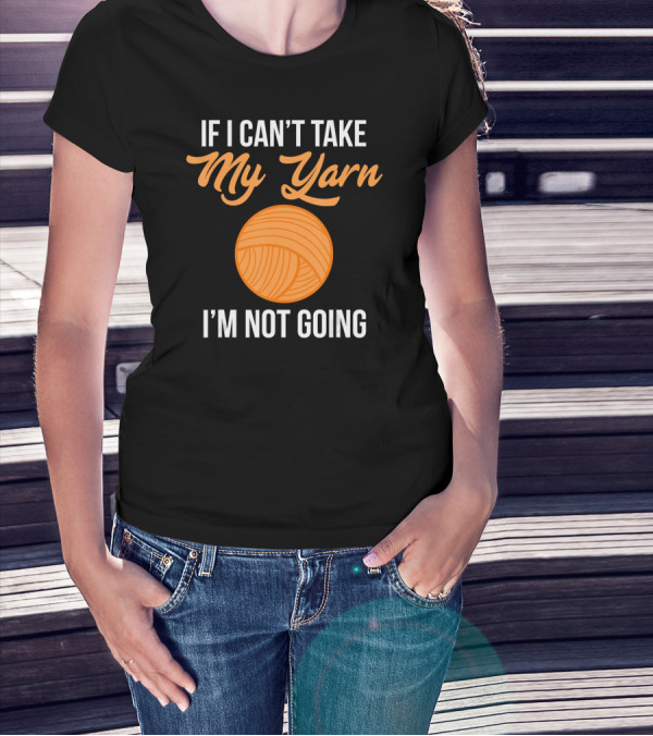 If I Can't Take My Yarn I'm Not Going Funny Knitter T-Shirt