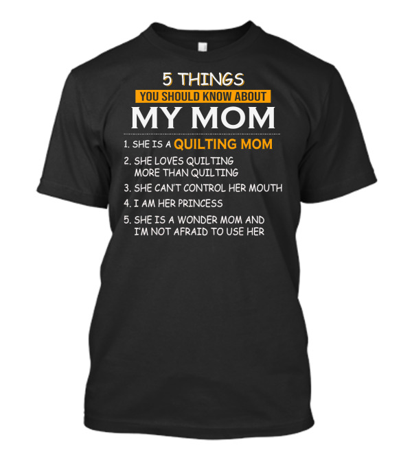 5 Things You Should Know About My Quilting Mom She Loves Quilting More Than Quilting Can't Control Her Mouth I Am Her Princess Wonder Mom Not Afraid To Use Her T-Shirt