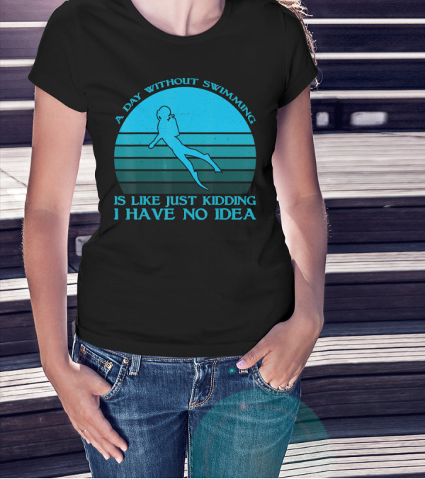 A Day Without Swimming Is Like Just Kidding I Have No Idea T-Shirt