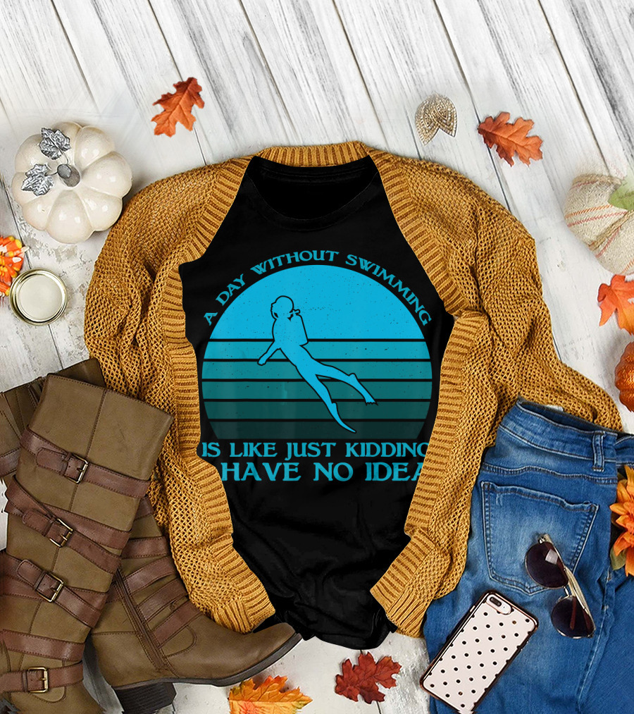 A Day Without Swimming Is Like Just Kidding I Have No Idea T-Shirt
