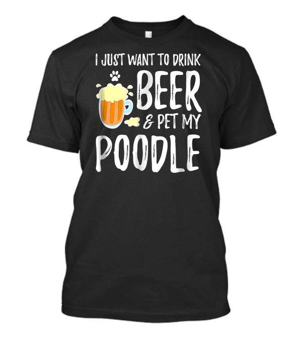I Just Want To Drink Beer And Pet My Poodle T-Shirt