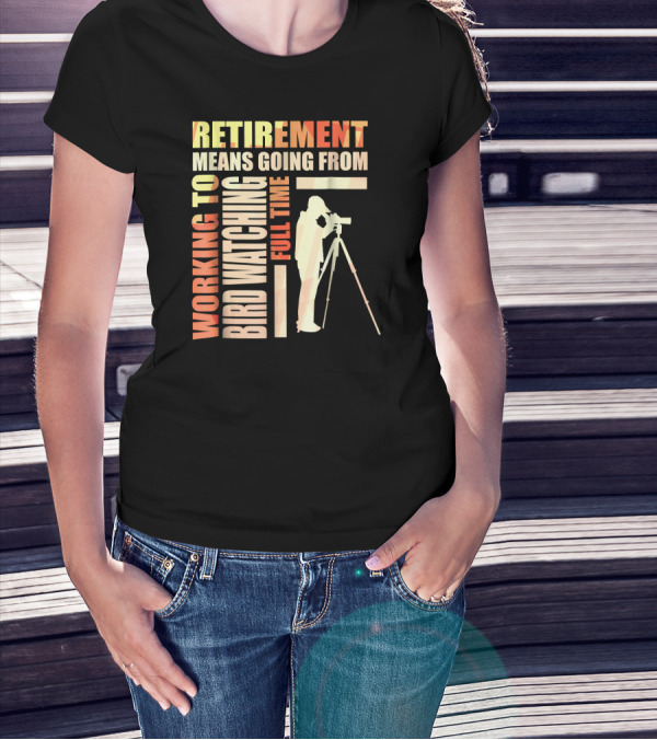 Retirement Means Going From Working To Full Time Bird Watching T-Shirt