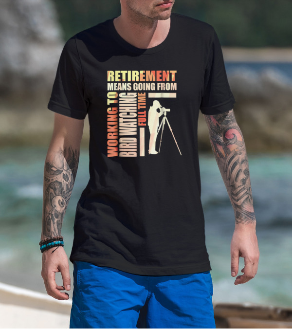 Retirement Means Going From Working To Full Time Bird Watching T-Shirt