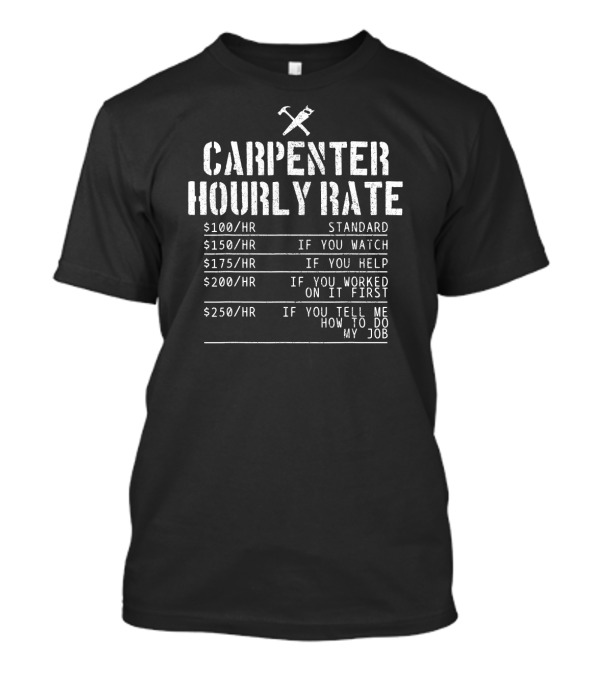 CARPENTER HOURLY RATE STANDARD IF YOU WATCH HELP WORKED FIRST TELL ME HOW TO DO MY JOB T-Shirt
