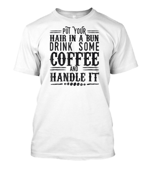 Put Your Hair In A Bun Drink Some Coffee And Handle It T-Shirt