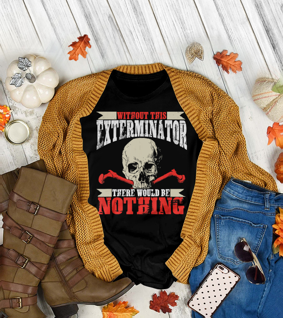 Exterminator Skull Without This Exterminator There Would Be Nothing T-Shirt
