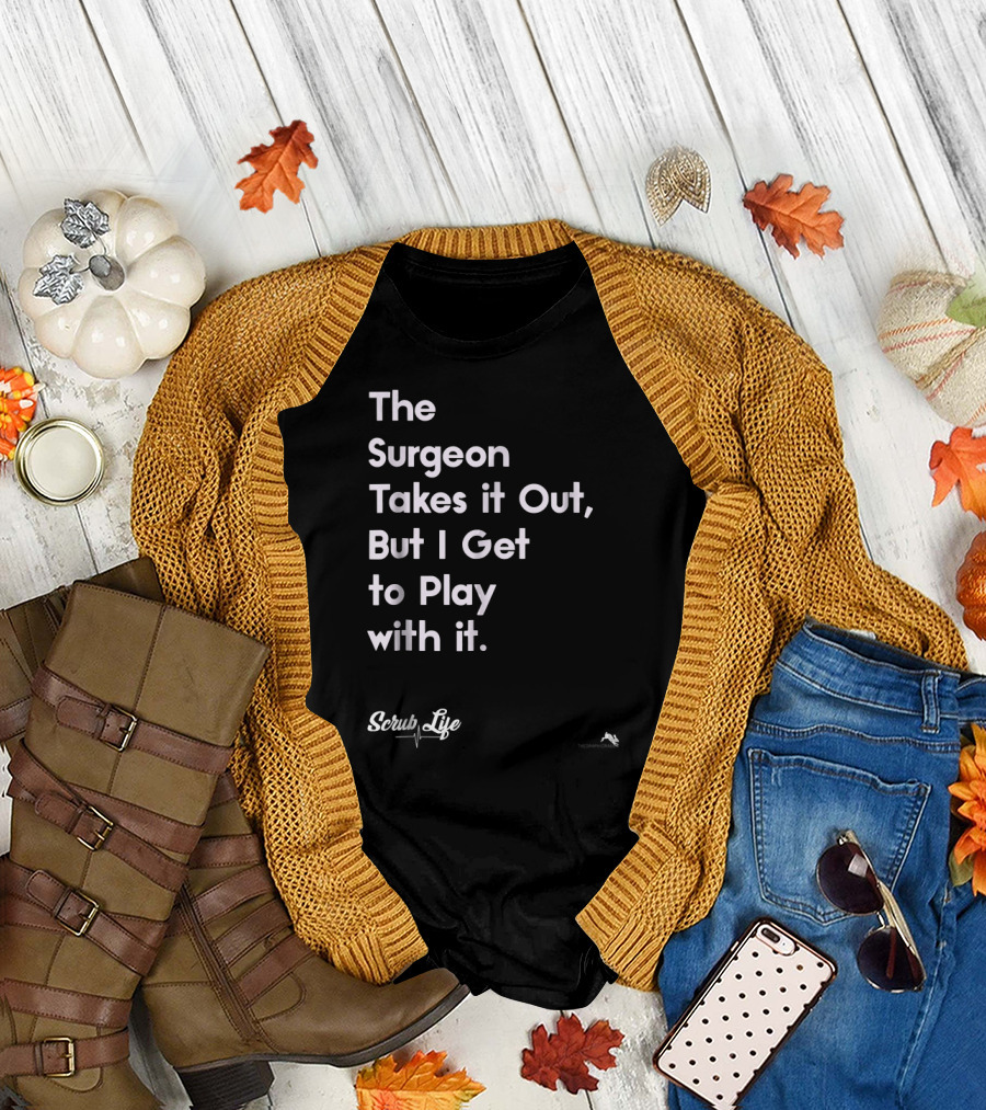 The Surgeon Takes It Out But I Get to Play with It Scrub Life T-Shirt