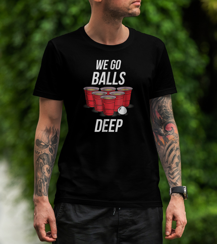 We Go Balls Deep Beer Pong Cups And Ball T-Shirt