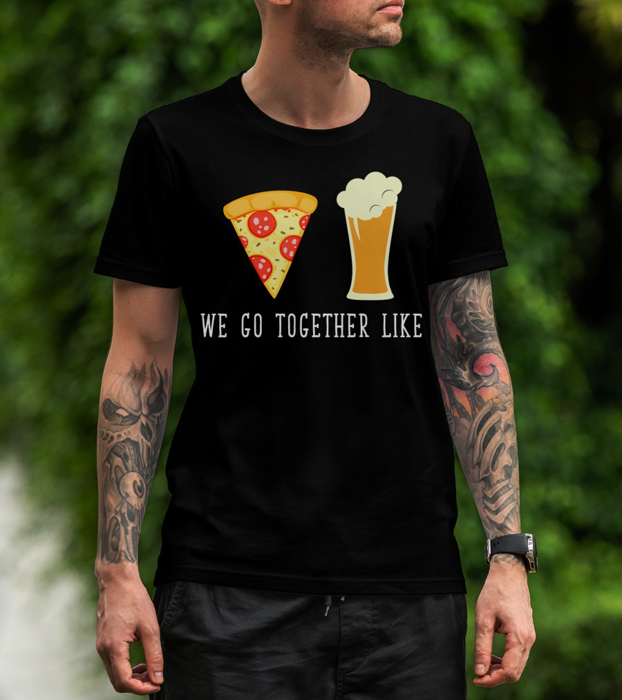 We Go Together Like Beer And Pizza T-Shirt