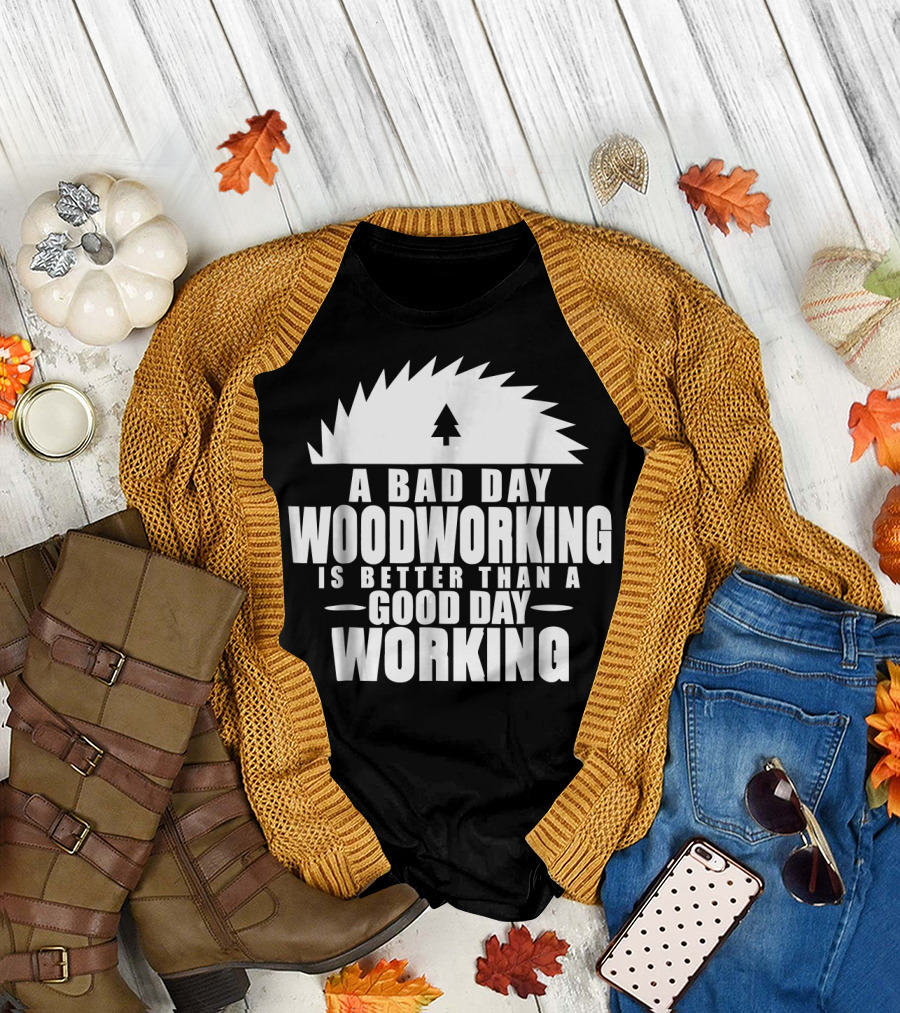 A Bad Day Woodworking Is Better Than a Good Day Working Woodworker Clothing T-Shirt