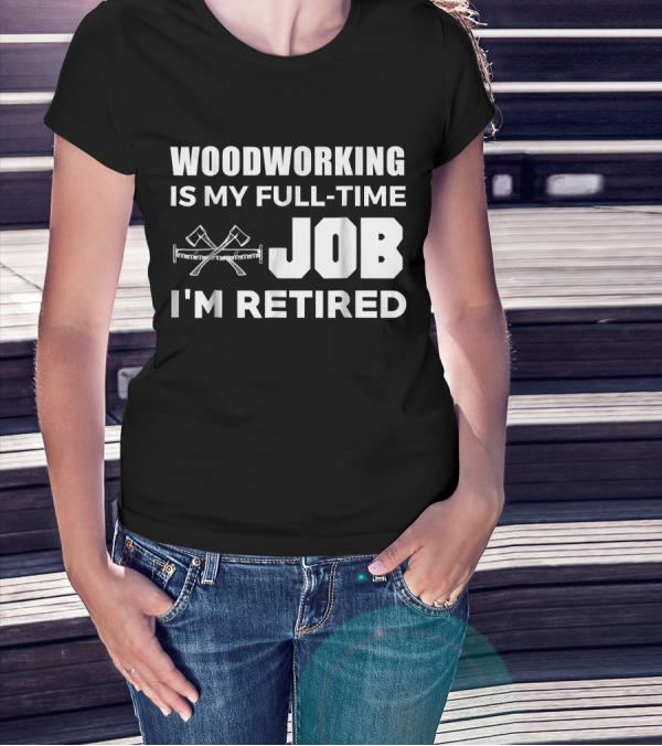 WOODWORKING IS MY FULL-TIME JOB I'M RETIRED T-Shirt