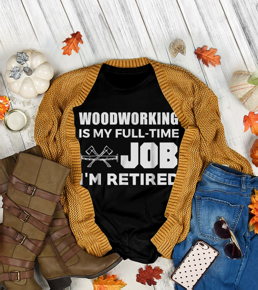 WOODWORKING IS MY FULL-TIME JOB I'M RETIRED T-Shirt