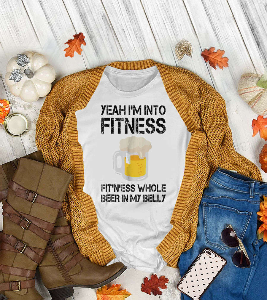 Yeah I'm Into Fitness Fitness Whole Beer in My Belly T-Shirt