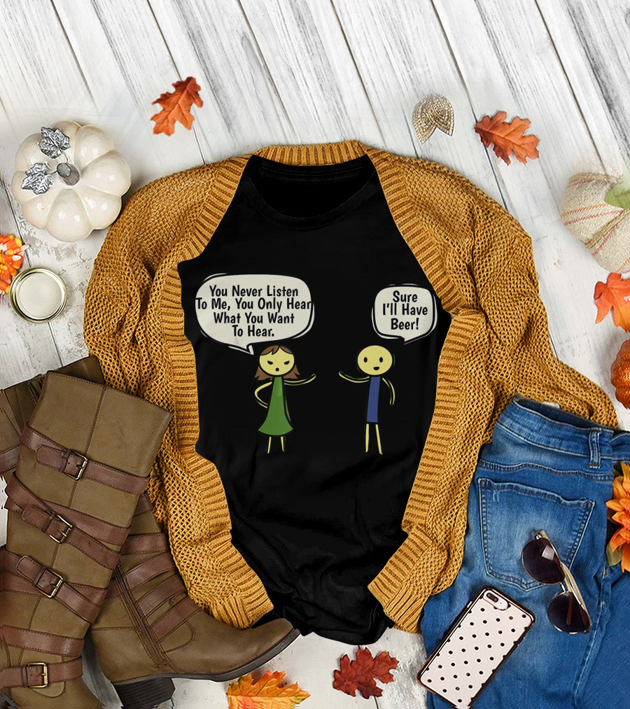 You Never Listen To Me You Only Hear What You Want Sure I'll Have Beer T-Shirt