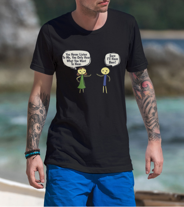 You Never Listen To Me You Only Hear What You Want Sure I'll Have Beer T-Shirt