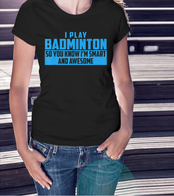 I Play Badminton So You Know I'm Smart And Awesome T-Shirt