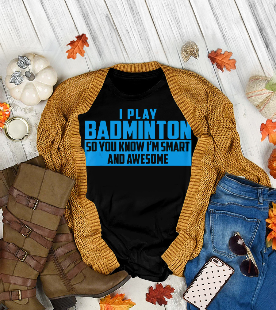 I Play Badminton So You Know I'm Smart and Awesome T-Shirt