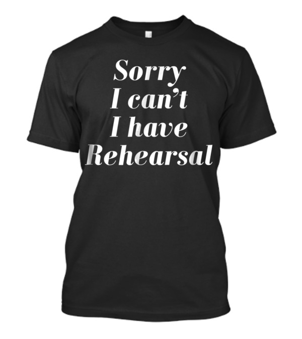 Sorry I Can't I Have Rehearsal T-Shirt