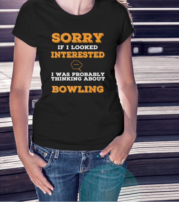 SORRY If I Looked Interested I Was Probably Thinking About Bowling T-Shirt