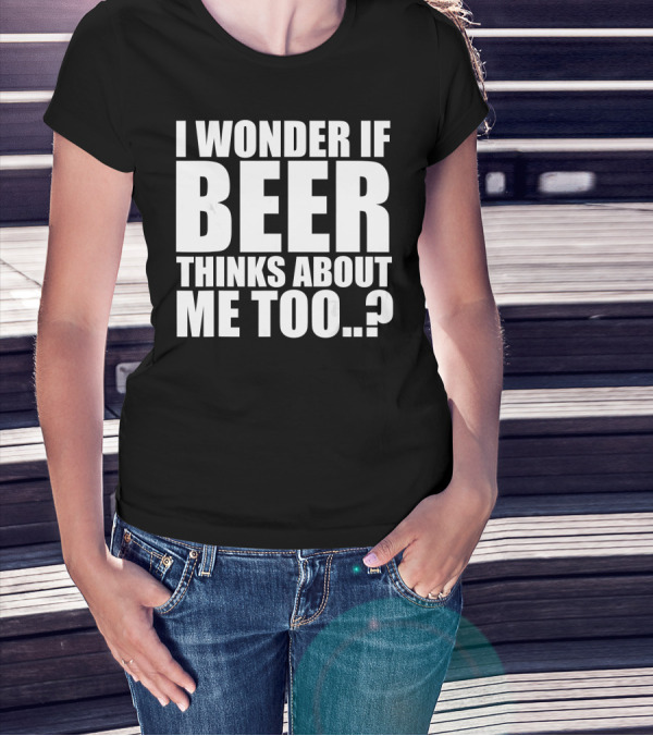 I Wonder If Beer Thinks About Me Too T-Shirt