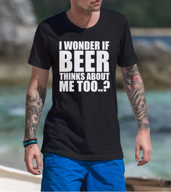 I Wonder If Beer Thinks About Me Too T-Shirt
