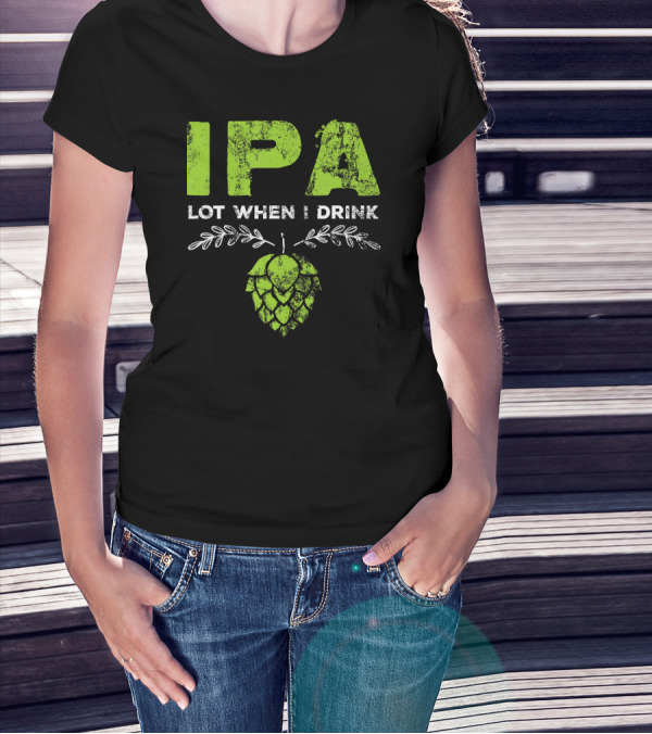 IPA Lot When I Drink Funny Beer Drinker’s Hops T-Shirt