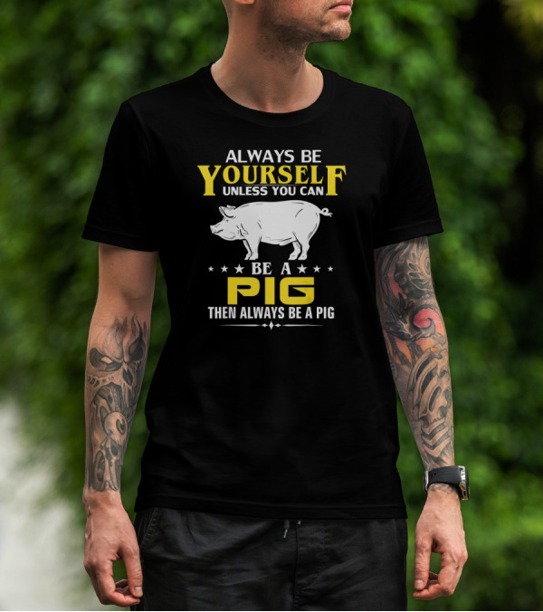 Always Be Yourself Unless You Can Be A Pig Then Always Be A Pig T-Shirt