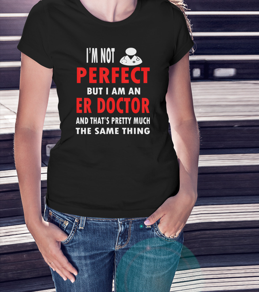 I'm Not Perfect But I Am An ER Doctor And That's Pretty Much The Same Thing T-Shirt