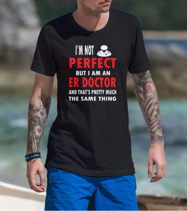 I'm Not Perfect But I Am An ER Doctor And That's Pretty Much The Same Thing T-Shirt
