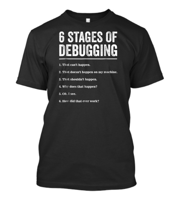 6 Stages Of Debugging That Can't Happen Doesn't Happen On My Machine Shouldn't Happen Why Does That Happen How Did That Ever Work T-Shirt