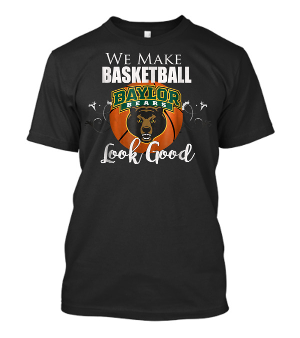 We Make Basketball Look Good Baylor Bears Baylor University Basketball T-Shirt