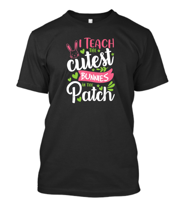 I Teach The Cutest Bunnies In The Patch Teacher Easter T-Shirt