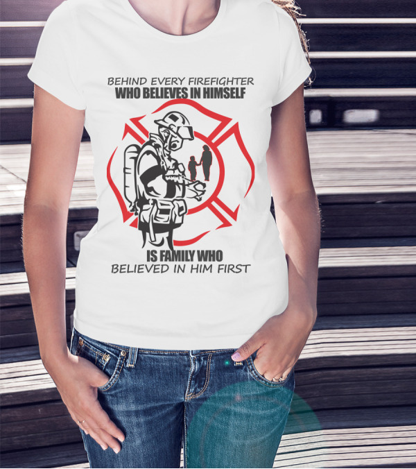 BEHIND EVERY FIREFIGHTER WHO BELIEVES IN HIMSELF IS FAMILY WHO BELIEVED IN HIM FIRST T-Shirt