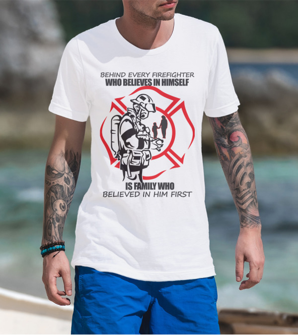 BEHIND EVERY FIREFIGHTER WHO BELIEVES IN HIMSELF IS FAMILY WHO BELIEVED IN HIM FIRST T-Shirt
