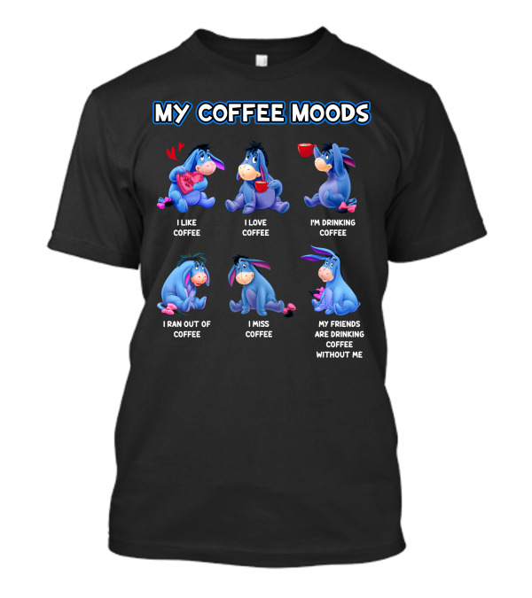 My Coffee Moods Eeyore I Like Coffee I Love Coffee I'm Drinking Coffee I Ran Out Of Coffee I Miss Coffee My Friends Are Drinking Coffee Without Me T-Shirt