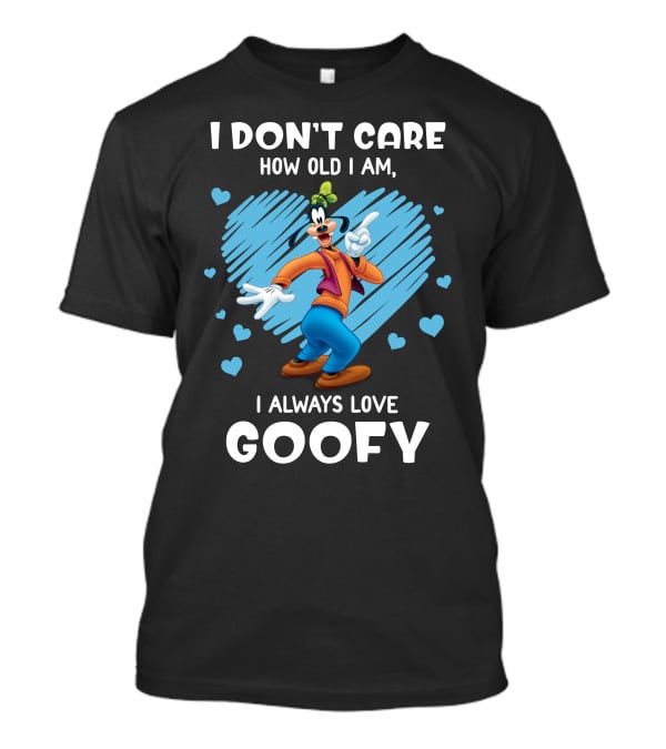 I Don't Care How Old I Am I Always Love Goofy T-Shirt
