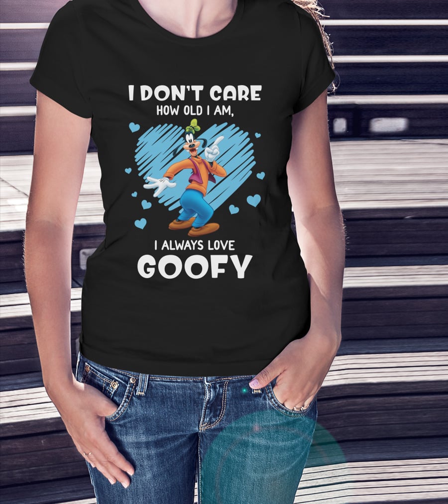 I Don't Care How Old I Am I Always Love Goofy T-Shirt