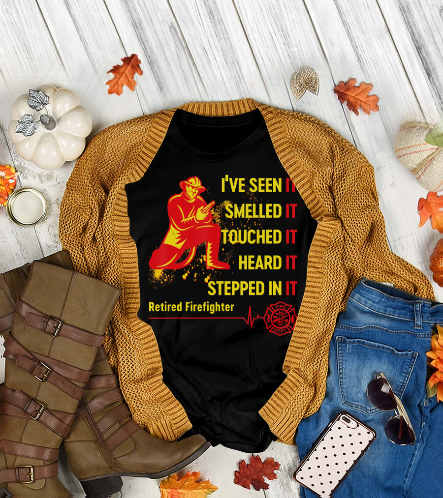 I've Seen It Smelled It Touched It Heard It Stepped In It Retired Firefighter Fire Dept T-Shirt
