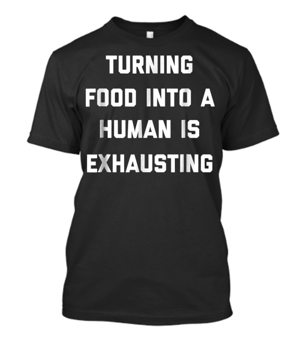 Turning Food Into A Human Is Exhausting T-Shirt