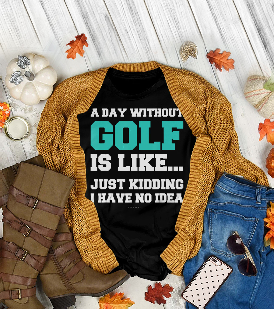 A Day Without Golf Is Like Just Kidding I Have No Idea T-Shirt