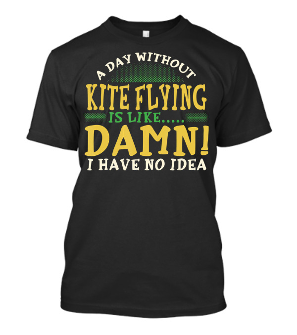 A Day Without Kite Flying Is Like Damn I Have No Idea T-Shirt