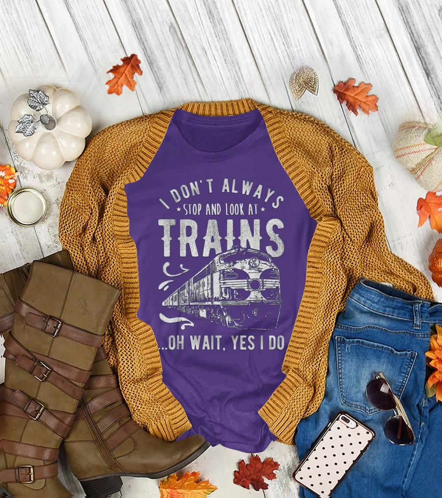 I Don't Always Stop and Look at Trains Oh Wait, Yes I Do T-Shirt