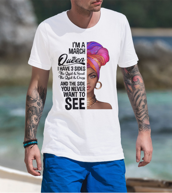 I'm A March Queen I Have 3 Sides The Quiet Sweet Crazy Side You Never Want To See T-Shirt