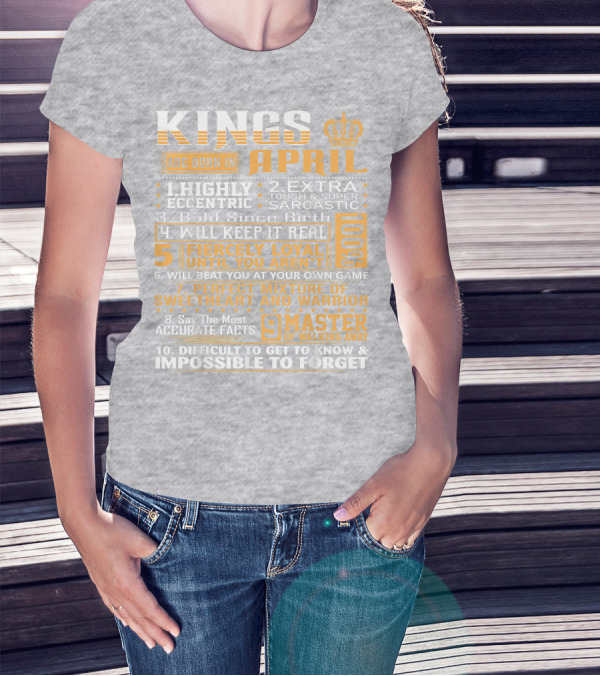 Kings Are Born In April Highly Eccentric Extra Tough Sarcastic Bold Since Birth Fiercely Loyal Perfect Mixture Sweetheart Warrior Difficult Impossible Forget T-Shirt