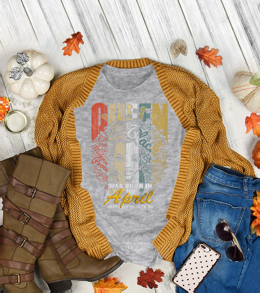 QUEEN WAS BORN IN APRIL HAPPY BIRTHDAY TO ME Black Educated Proud Strong Confident Melanin Beautiful Gift April Anniversary T-Shirt