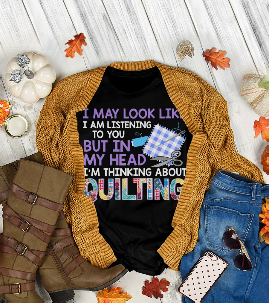 I May Look Like I Am Listening to You But In My Head I'm Thinking About Quilting Funny Quilter Seamstress Fabricaholic T-Shirt