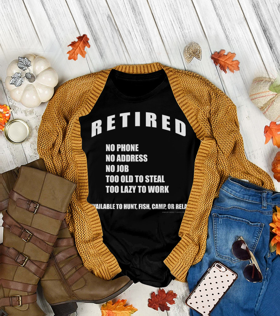 Retired No Phone No Address No Job Too Old to Steal Too Lazy to Work Available to Hunt Fish Camp or Relax T-Shirt